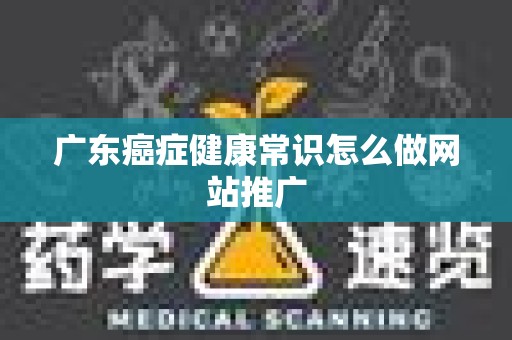 广东癌症健康常识怎么做网站推广