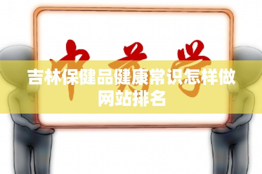 吉林保健品健康常识怎样做网站排名