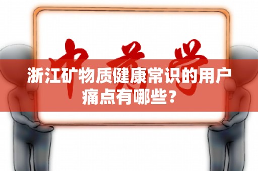 浙江矿物质健康常识的用户痛点有哪些？