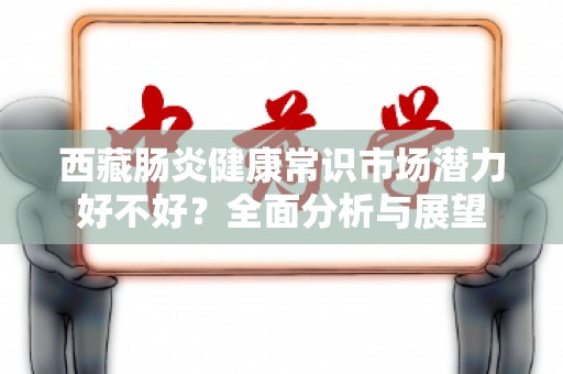 西藏肠炎健康常识市场潜力好不好？全面分析与展望