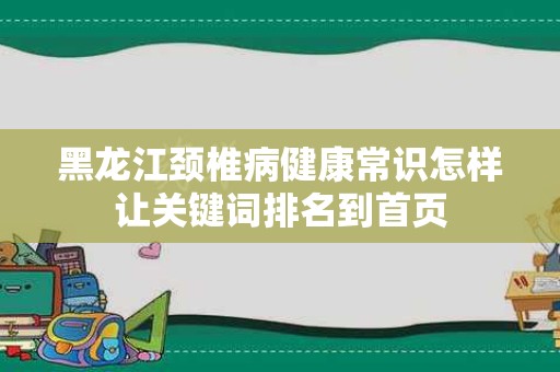 黑龙江颈椎病健康常识怎样让关键词排名到首页