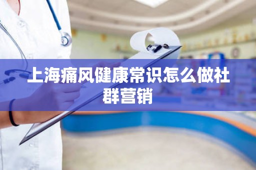 上海痛风健康常识怎么做社群营销