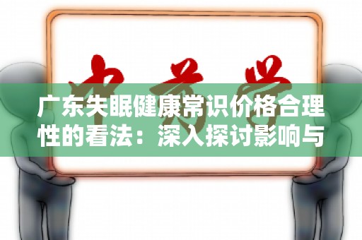 广东失眠健康常识价格合理性的看法：深入探讨影响与应对方式