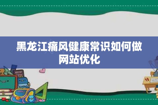 黑龙江痛风健康常识如何做网站优化