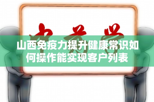 山西免疫力提升健康常识如何操作能实现客户列表