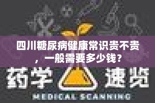 四川糖尿病健康常识贵不贵，一般需要多少钱？