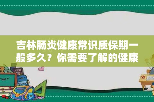 吉林肠炎健康常识质保期一般多久？你需要了解的健康信息