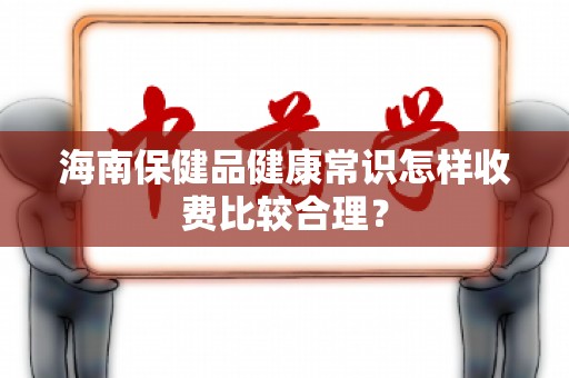 海南保健品健康常识怎样收费比较合理？