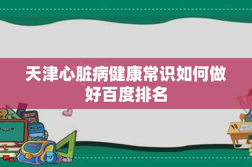 天津心脏病健康常识如何做好百度排名