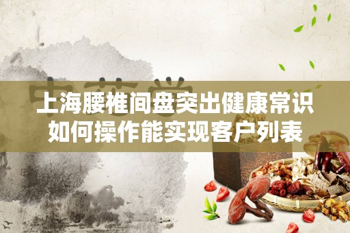 上海腰椎间盘突出健康常识如何操作能实现客户列表