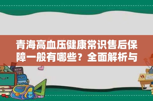 青海高血压健康常识售后保障一般有哪些？全面解析与常见问题解答