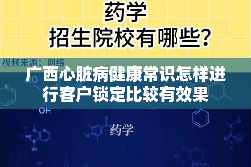 广西心脏病健康常识怎样进行客户锁定比较有效果