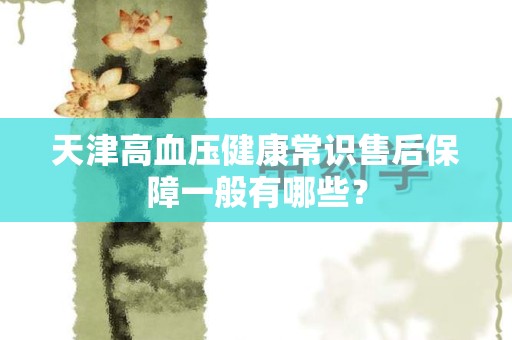 天津高血压健康常识售后保障一般有哪些？