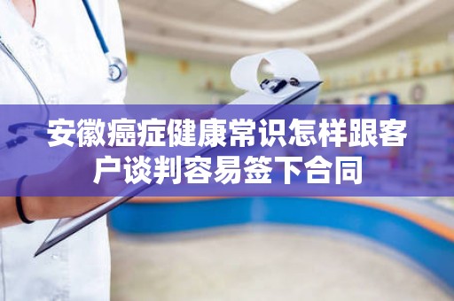 安徽癌症健康常识怎样跟客户谈判容易签下合同