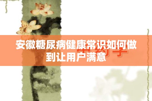 安徽糖尿病健康常识如何做到让用户满意