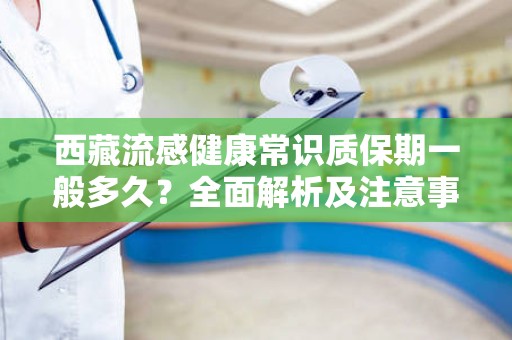 西藏流感健康常识质保期一般多久？全面解析及注意事项