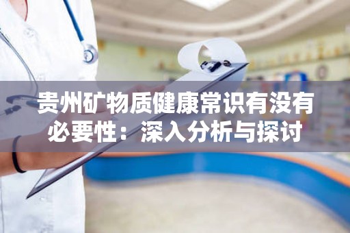 贵州矿物质健康常识有没有必要性：深入分析与探讨