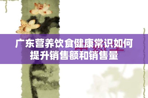 广东营养饮食健康常识如何提升销售额和销售量