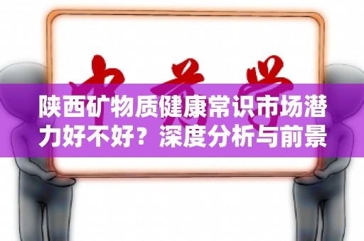 陕西矿物质健康常识市场潜力好不好？深度分析与前景展望