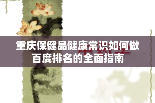 重庆保健品健康常识如何做百度排名的全面指南