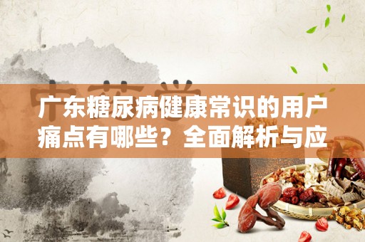 广东糖尿病健康常识的用户痛点有哪些？全面解析与应对策略