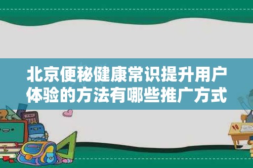 北京便秘健康常识提升用户体验的方法有哪些推广方式有哪些