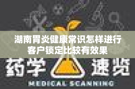 湖南胃炎健康常识怎样进行客户锁定比较有效果