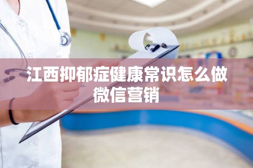江西抑郁症健康常识怎么做微信营销