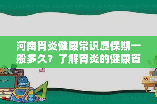 河南胃炎健康常识质保期一般多久？了解胃炎的健康管理与保养