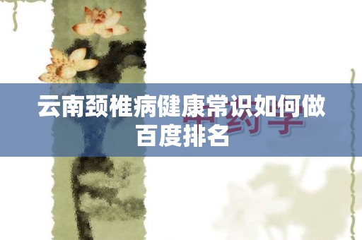 云南颈椎病健康常识如何做百度排名