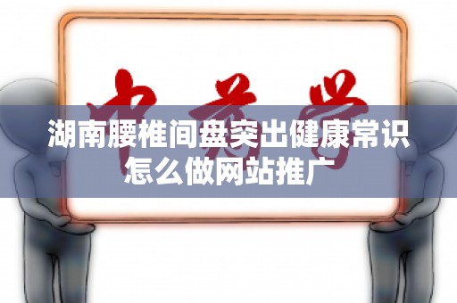 湖南腰椎间盘突出健康常识怎么做网站推广