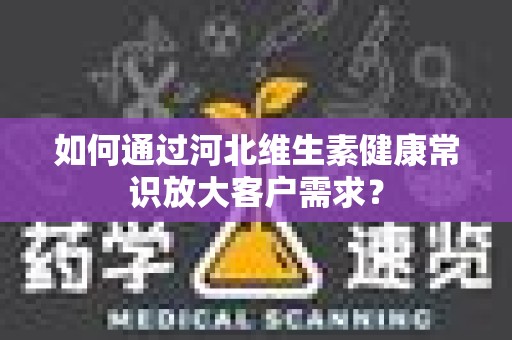 如何通过河北维生素健康常识放大客户需求？