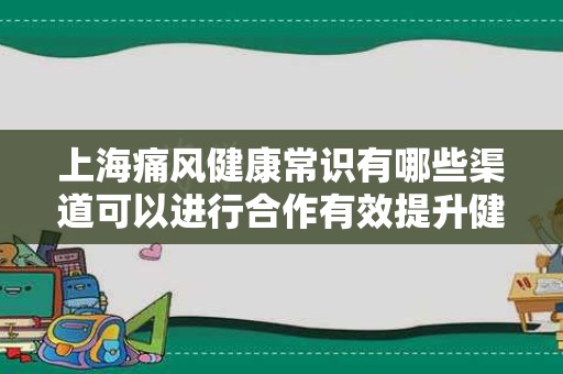 上海痛风健康常识有哪些渠道可以进行合作有效提升健康意识