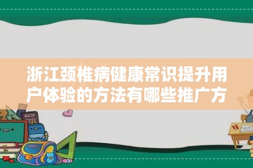 浙江颈椎病健康常识提升用户体验的方法有哪些推广方式有哪些