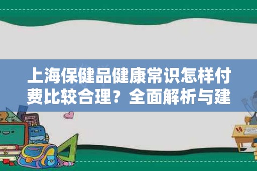 上海保健品健康常识怎样付费比较合理？全面解析与建议