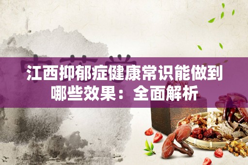 江西抑郁症健康常识能做到哪些效果：全面解析