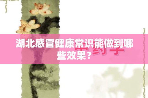 湖北感冒健康常识能做到哪些效果？