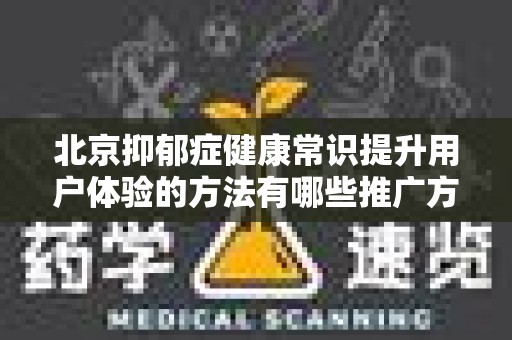 北京抑郁症健康常识提升用户体验的方法有哪些推广方式有哪些