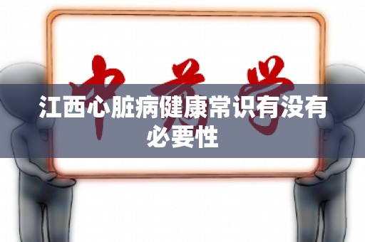 江西心脏病健康常识有没有必要性