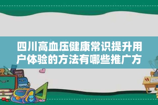 四川高血压健康常识提升用户体验的方法有哪些推广方式有哪些