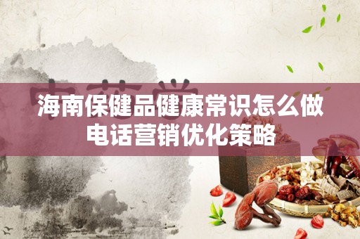 海南保健品健康常识怎么做电话营销优化策略