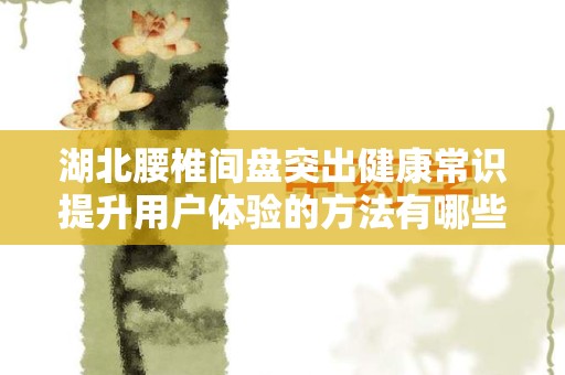 湖北腰椎间盘突出健康常识提升用户体验的方法有哪些推广方式有哪些