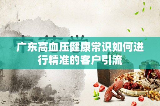 广东高血压健康常识如何进行精准的客户引流