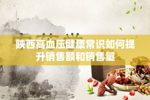 陕西高血压健康常识如何提升销售额和销售量