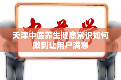 天津中医养生健康常识如何做到让用户满意