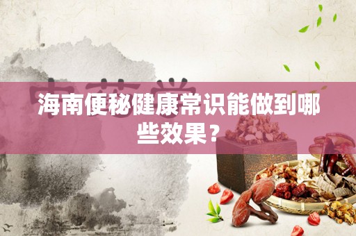 海南便秘健康常识能做到哪些效果？