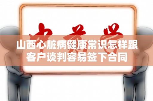 山西心脏病健康常识怎样跟客户谈判容易签下合同