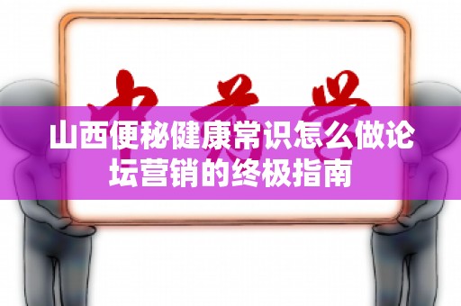 山西便秘健康常识怎么做论坛营销的终极指南