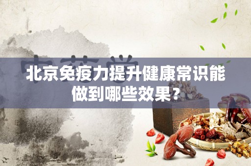 北京免疫力提升健康常识能做到哪些效果？