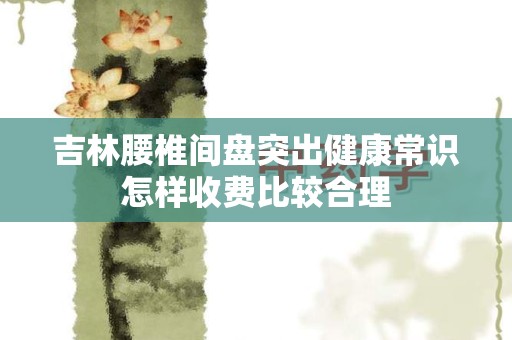 吉林腰椎间盘突出健康常识怎样收费比较合理